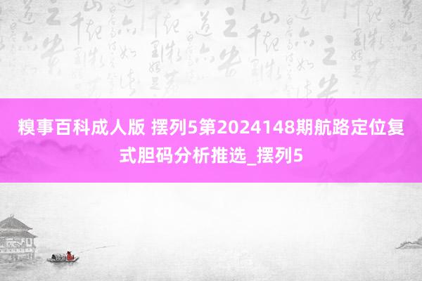 糗事百科成人版 摆列5第2024148期航路定位复式胆码分析推选_摆列5