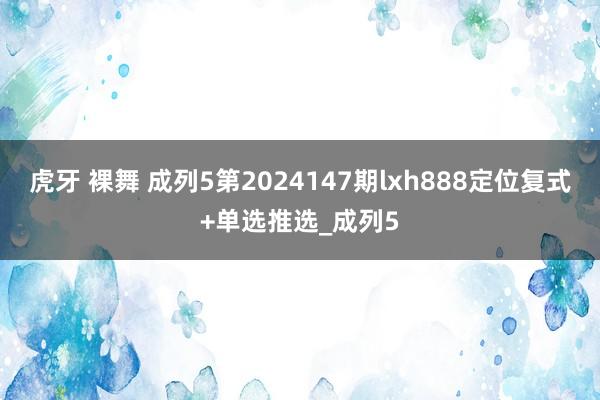 虎牙 裸舞 成列5第2024147期lxh888定位复式+单选推选_成列5