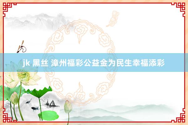 jk 黑丝 漳州福彩公益金为民生幸福添彩