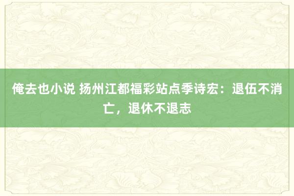 俺去也小说 扬州江都福彩站点季诗宏：退伍不消亡，退休不退志