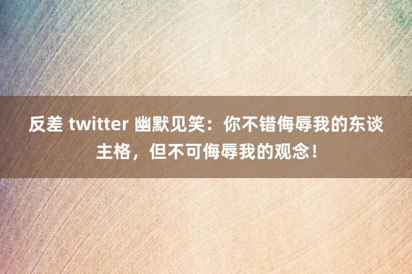 反差 twitter 幽默见笑：你不错侮辱我的东谈主格，但不可侮辱我的观念！