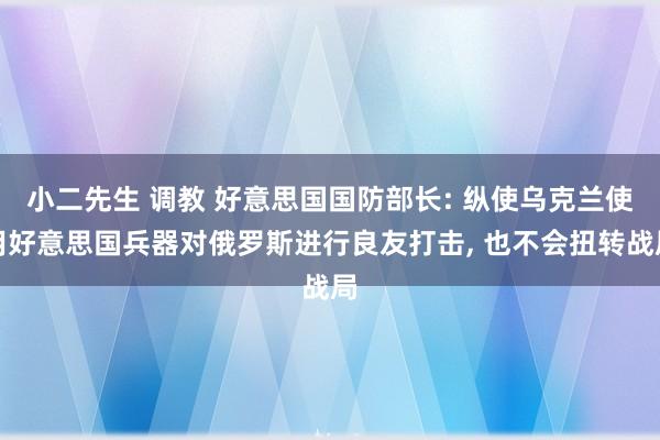 小二先生 调教 好意思国国防部长: 纵使乌克兰使用好意思国兵器对俄罗斯进行良友打击, 也不会扭转战局