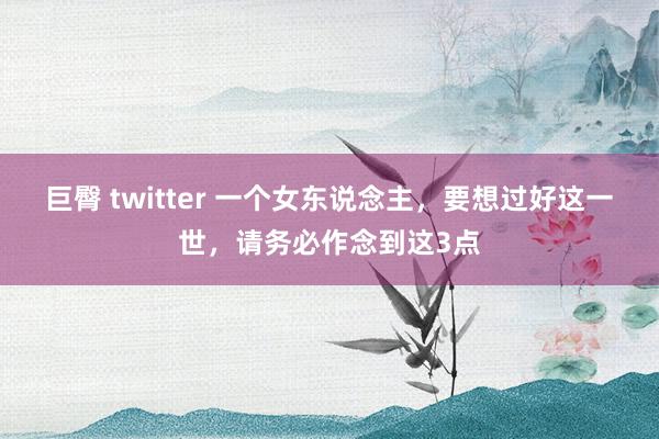 巨臀 twitter 一个女东说念主，要想过好这一世，请务必作念到这3点