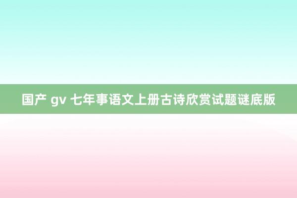 国产 gv 七年事语文上册古诗欣赏试题谜底版