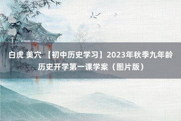 白虎 美穴 【初中历史学习】2023年秋季九年龄历史开学第一课学案（图片版）