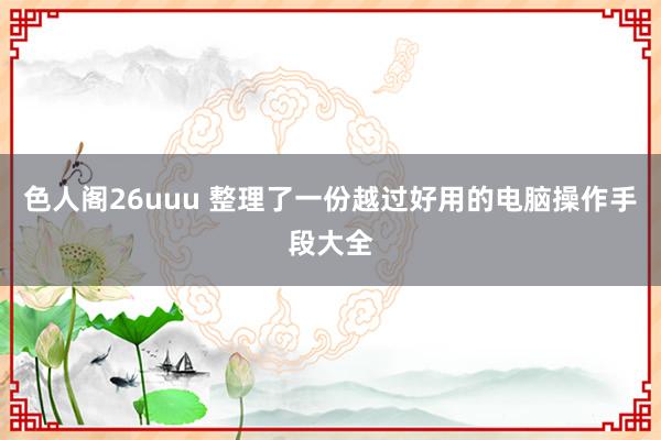 色人阁26uuu 整理了一份越过好用的电脑操作手段大全