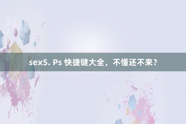 sex5. Ps 快捷键大全，不懂还不来？