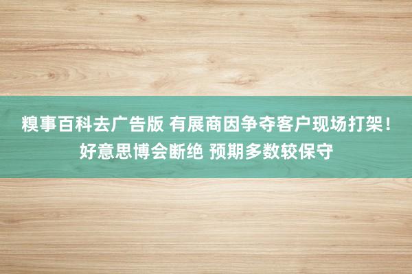 糗事百科去广告版 有展商因争夺客户现场打架！好意思博会断绝 预期多数较保守