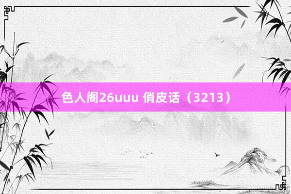 色人阁26uuu 俏皮话（3213）