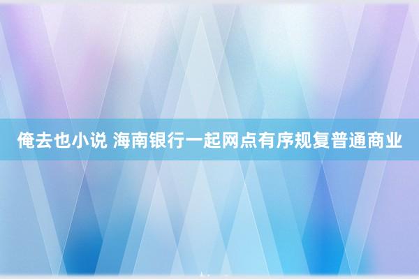 俺去也小说 海南银行一起网点有序规复普通商业