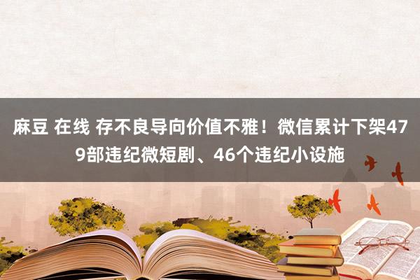 麻豆 在线 存不良导向价值不雅！微信累计下架479部违纪微短剧、46个违纪小设施