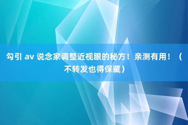 勾引 av 说念家调整近视眼的秘方！亲测有用！（不转发也得保藏）