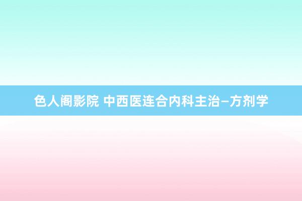 色人阁影院 中西医连合内科主治—方剂学