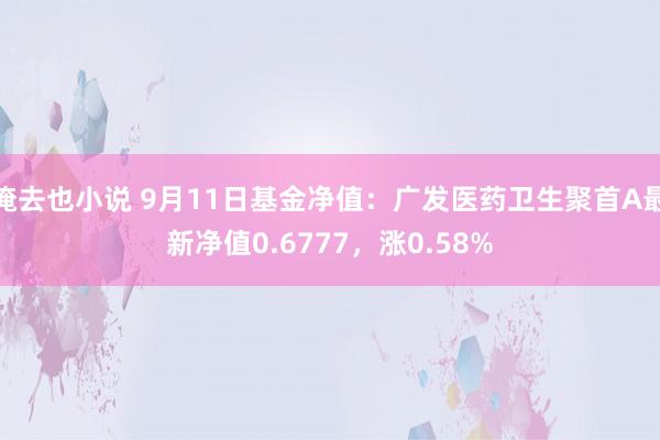 俺去也小说 9月11日基金净值：广发医药卫生聚首A最新净值0.6777，涨0.58%