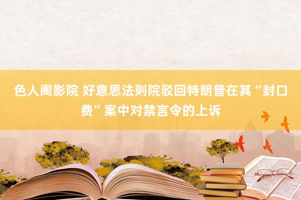 色人阁影院 好意思法则院驳回特朗普在其“封口费”案中对禁言令的上诉