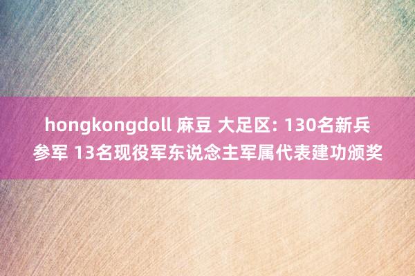 hongkongdoll 麻豆 大足区: 130名新兵参军 13名现役军东说念主军属代表建功颁奖