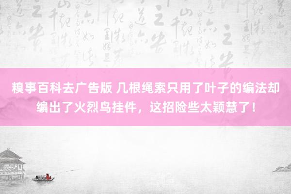 糗事百科去广告版 几根绳索只用了叶子的编法却编出了火烈鸟挂件，这招险些太颖慧了！