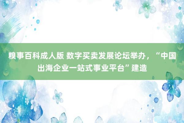 糗事百科成人版 数字买卖发展论坛举办，“中国出海企业一站式事业平台”建造