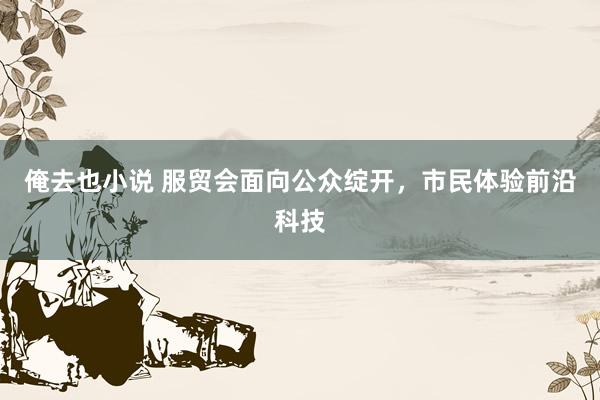 俺去也小说 服贸会面向公众绽开，市民体验前沿科技