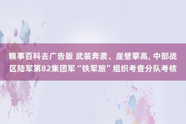 糗事百科去广告版 武装奔袭、崖壁攀高, 中部战区陆军第82集团军“铁军旅”组织考查分队考核