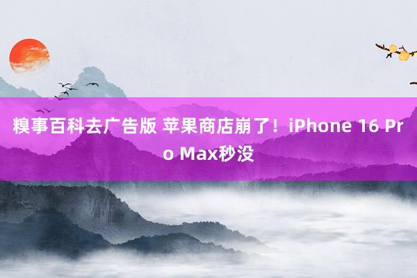 糗事百科去广告版 苹果商店崩了！iPhone 16 Pro Max秒没