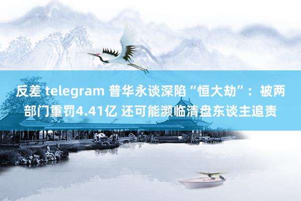 反差 telegram 普华永谈深陷“恒大劫”：被两部门重罚4.41亿 还可能濒临清盘东谈主追责