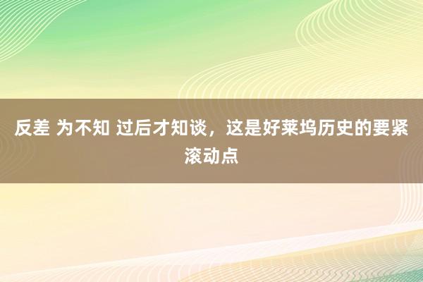 反差 为不知 过后才知谈，这是好莱坞历史的要紧滚动点