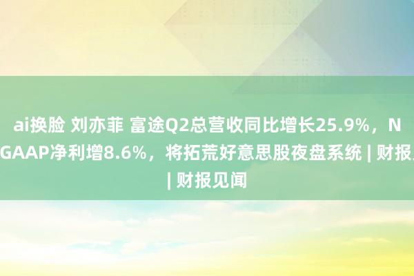 ai换脸 刘亦菲 富途Q2总营收同比增长25.9%，Non-GAAP净利增8.6%，将拓荒好意思股夜