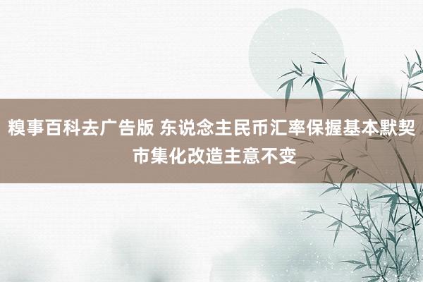 糗事百科去广告版 东说念主民币汇率保握基本默契 市集化改造主意不变