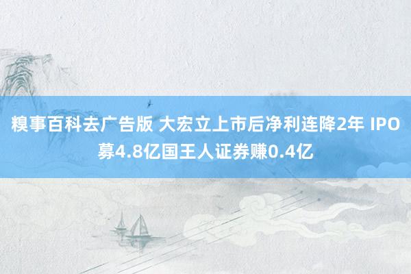 糗事百科去广告版 大宏立上市后净利连降2年 IPO募4.8亿国王人证券赚0.4亿