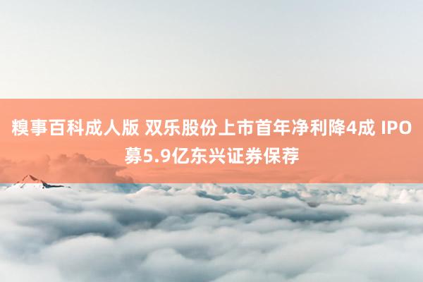 糗事百科成人版 双乐股份上市首年净利降4成 IPO募5.9亿东兴证券保荐