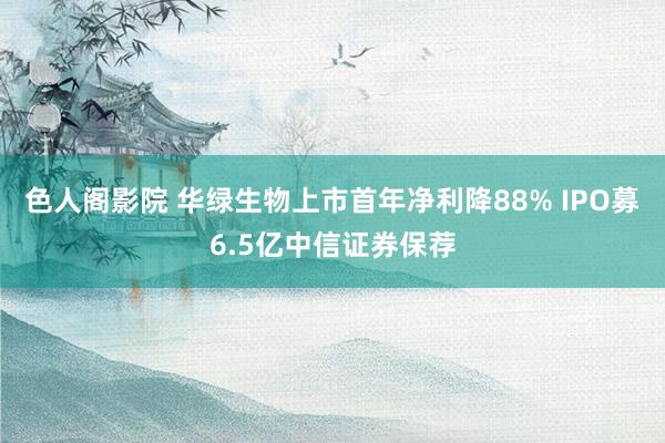 色人阁影院 华绿生物上市首年净利降88% IPO募6.5亿中信证券保荐