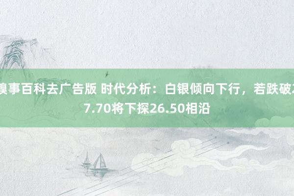 糗事百科去广告版 时代分析：白银倾向下行，若跌破27.70将下探26.50相沿