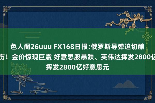 色人阁26uuu FX168日报:俄罗斯导弹迫切酿41死180伤！金价惊现巨震 好意思股暴跌、英伟达