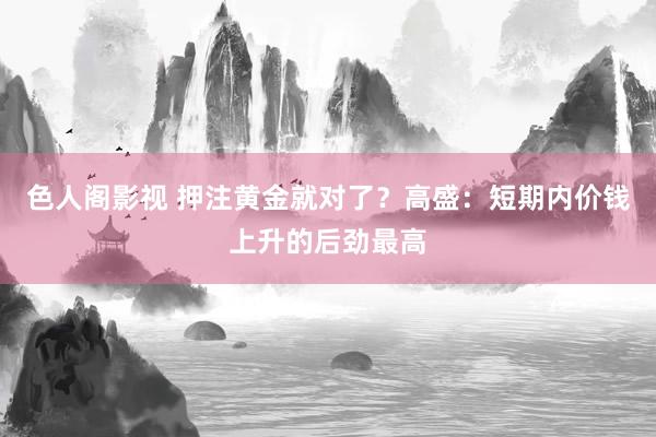 色人阁影视 押注黄金就对了？高盛：短期内价钱上升的后劲最高