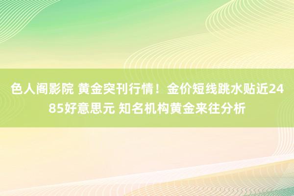 色人阁影院 黄金突刊行情！金价短线跳水贴近2485好意思元 知名机构黄金来往分析