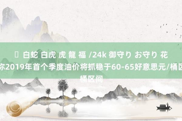 ✨白蛇 白虎 虎 龍 福 /24k 御守り お守り 花旗称2019年首个季度油价将抓稳于60-65好