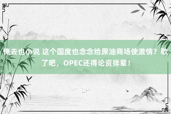 俺去也小说 这个国度也念念给原油商场使激情？歇了吧，OPEC还得论资排辈！