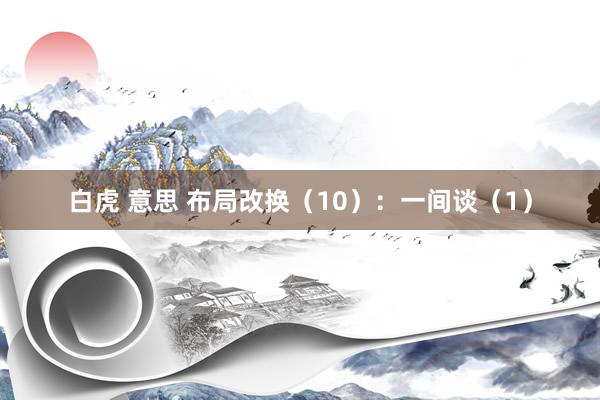 白虎 意思 布局改换（10）：一间谈（1）