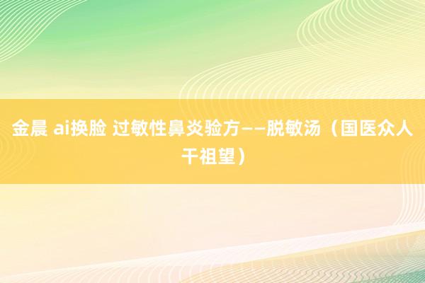 金晨 ai换脸 过敏性鼻炎验方——脱敏汤（国医众人干祖望）