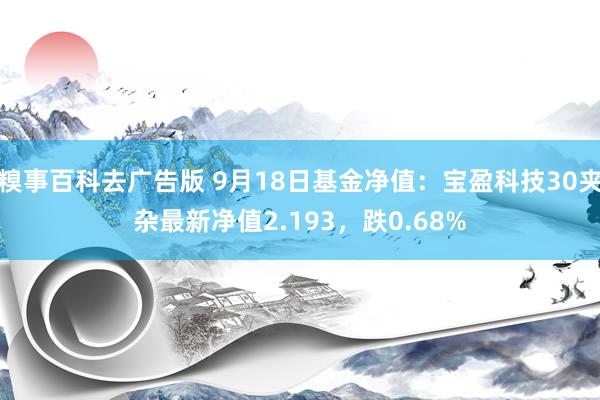 糗事百科去广告版 9月18日基金净值：宝盈科技30夹杂最新净值2.193，跌0.68%