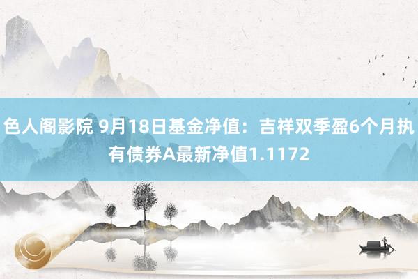 色人阁影院 9月18日基金净值：吉祥双季盈6个月执有债券A最新净值1.1172