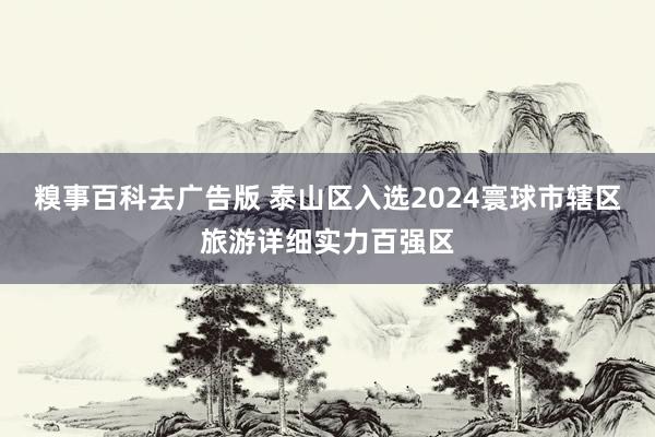 糗事百科去广告版 泰山区入选2024寰球市辖区旅游详细实力百强区