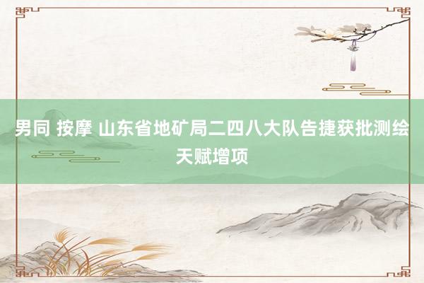 男同 按摩 山东省地矿局二四八大队告捷获批测绘天赋增项