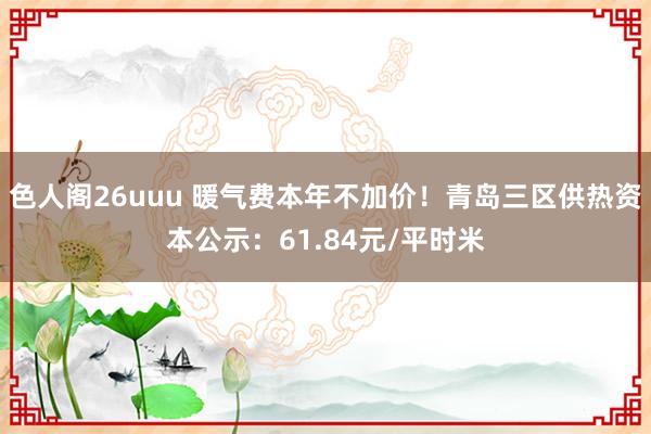 色人阁26uuu 暖气费本年不加价！青岛三区供热资本公示：61.84元/平时米