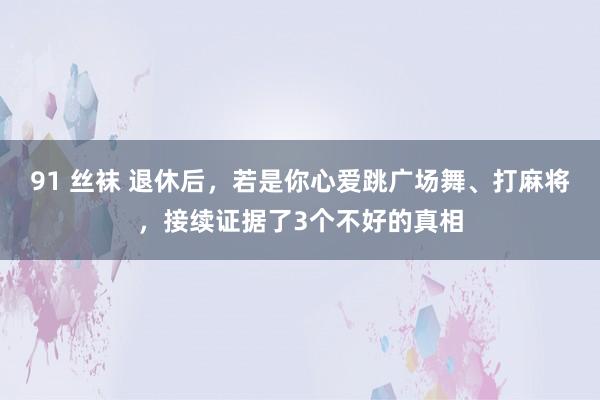 91 丝袜 退休后，若是你心爱跳广场舞、打麻将，接续证据了3个不好的真相