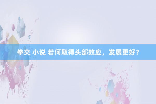 拳交 小说 若何取得头部效应，发展更好？