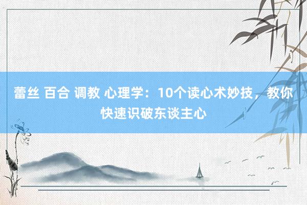 蕾丝 百合 调教 心理学：10个读心术妙技，教你快速识破东谈主心