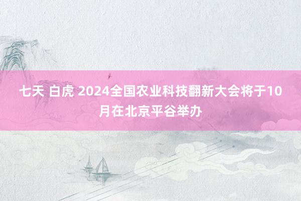 七天 白虎 2024全国农业科技翻新大会将于10月在北京平谷举办