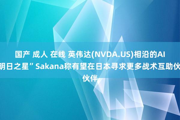 国产 成人 在线 英伟达(NVDA.US)相沿的AI“明日之星”Sakana称有望在日本寻求更多战术